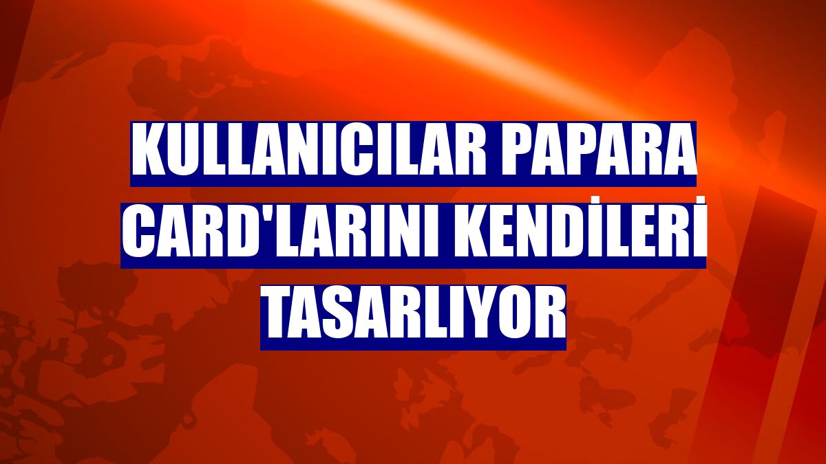 Kullanıcılar Papara Card'larını kendileri tasarlıyor