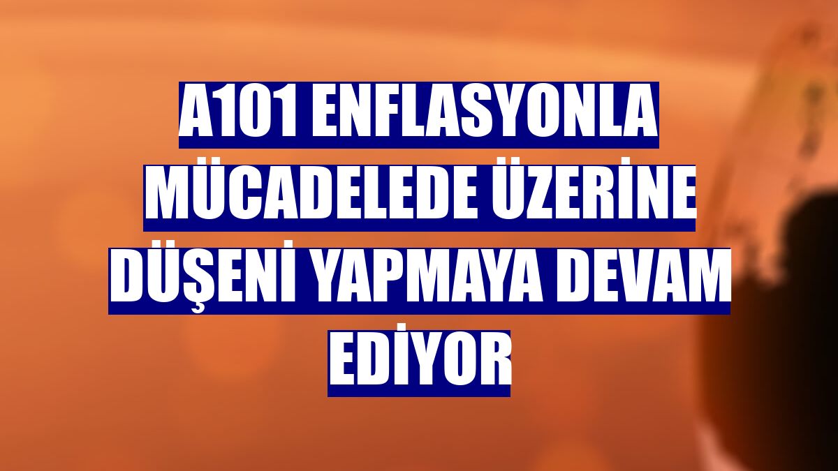 A101 enflasyonla mücadelede üzerine düşeni yapmaya devam ediyor