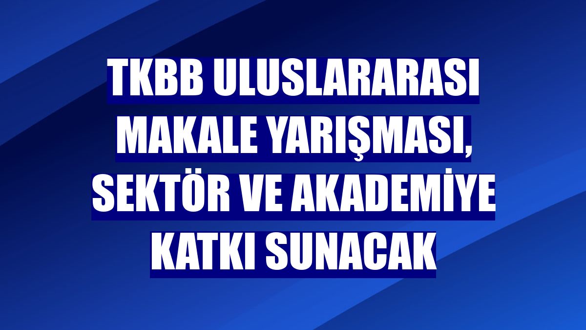 TKBB uluslararası makale yarışması, sektör ve akademiye katkı sunacak