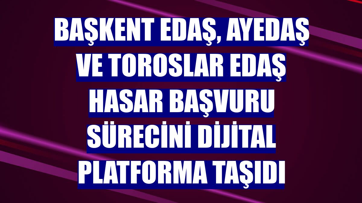 Başkent EDAŞ, Ayedaş ve Toroslar EDAŞ hasar başvuru sürecini dijital platforma taşıdı