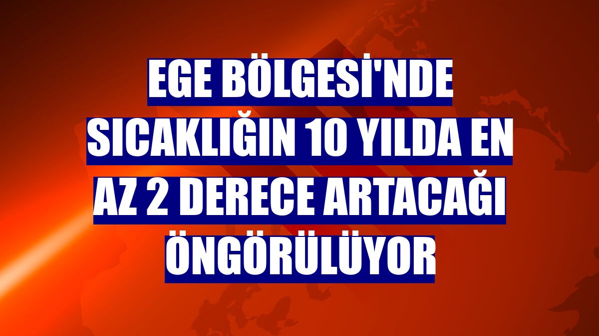 Ege Bölgesi'nde sıcaklığın 10 yılda en az 2 derece artacağı öngörülüyor