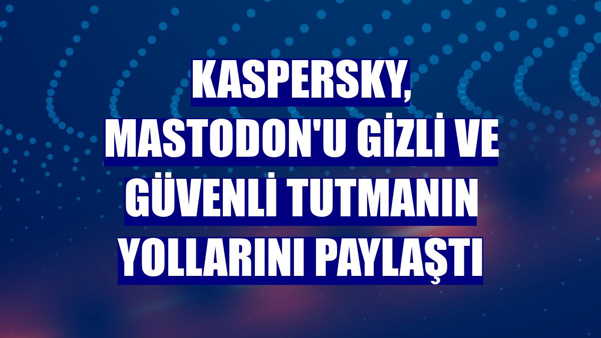 Kaspersky, Mastodon'u gizli ve güvenli tutmanın yollarını paylaştı