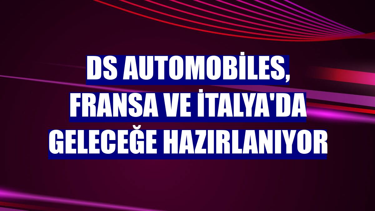 DS Automobiles, Fransa ve İtalya'da geleceğe hazırlanıyor