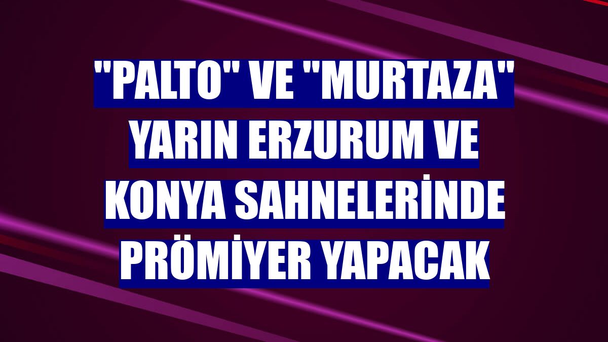 'Palto' ve 'Murtaza' yarın Erzurum ve Konya sahnelerinde prömiyer yapacak