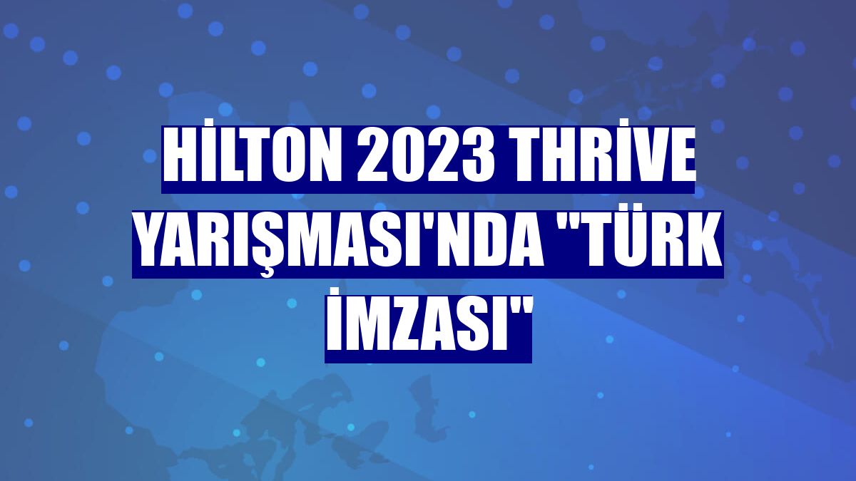Hilton 2023 Thrive Yarışması'nda 'Türk imzası'