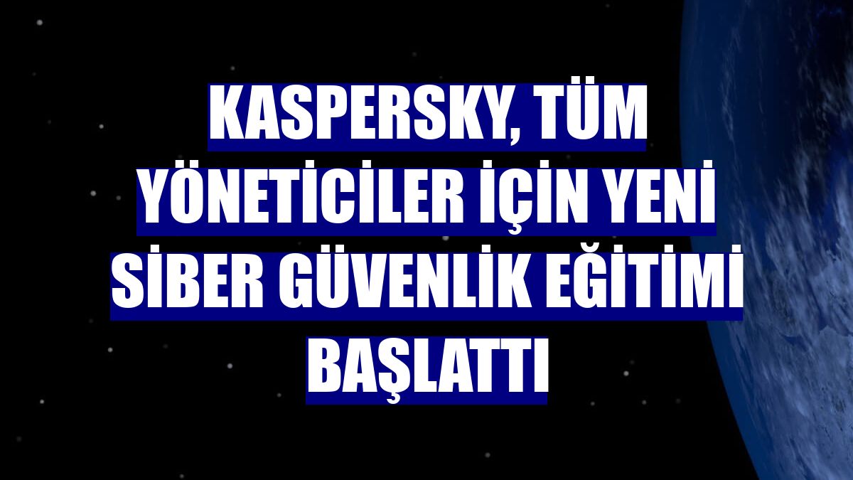Kaspersky, tüm yöneticiler için yeni siber güvenlik eğitimi başlattı