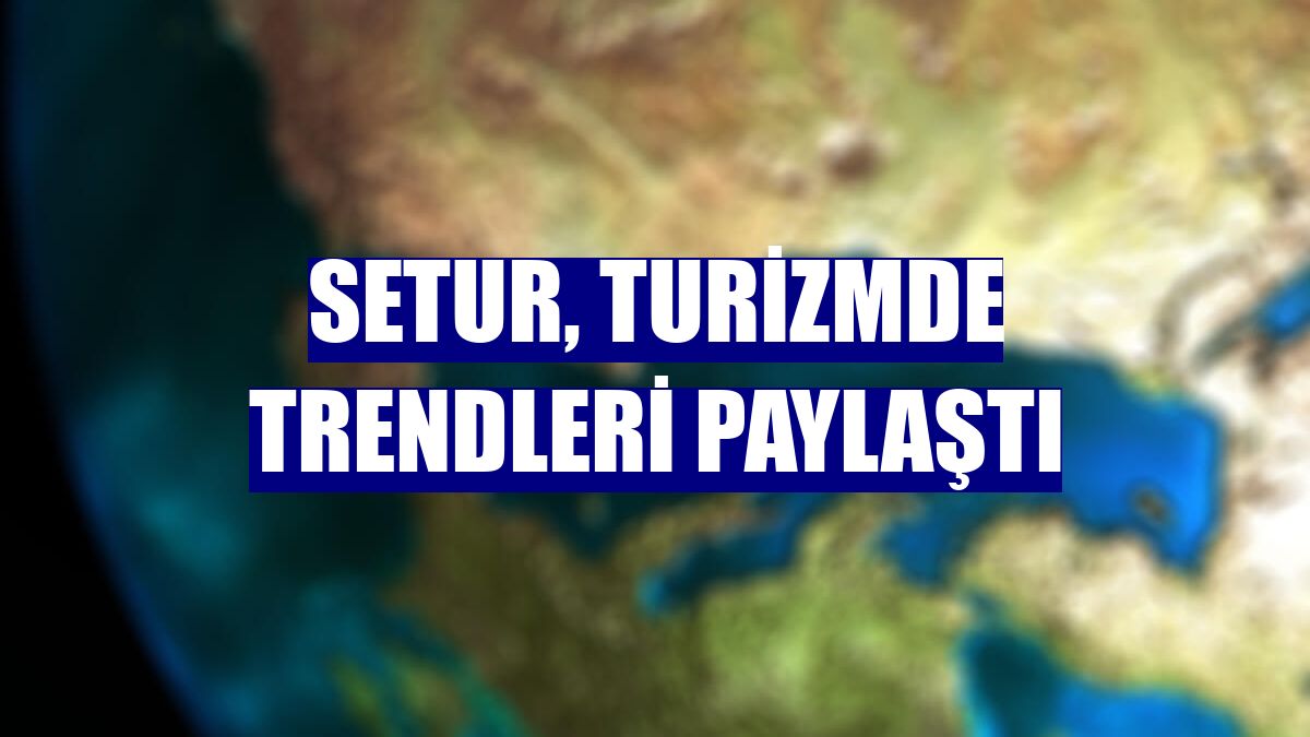Setur, turizmde trendleri paylaştı