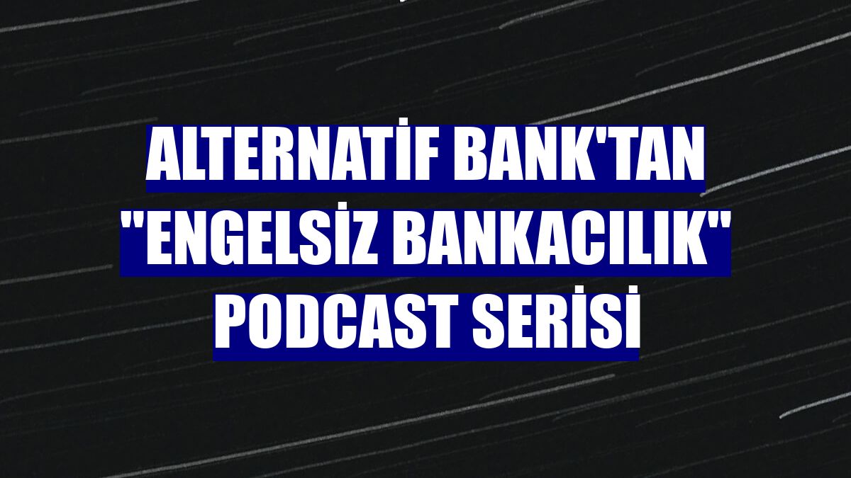 Alternatif Bank'tan 'Engelsiz Bankacılık' podcast serisi