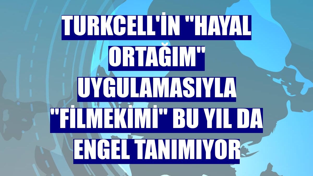 Turkcell'in 'Hayal Ortağım' uygulamasıyla 'Filmekimi' bu yıl da engel tanımıyor
