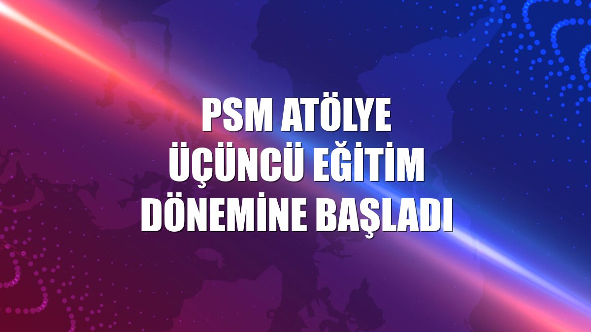 PSM Atölye üçüncü eğitim dönemine başladı