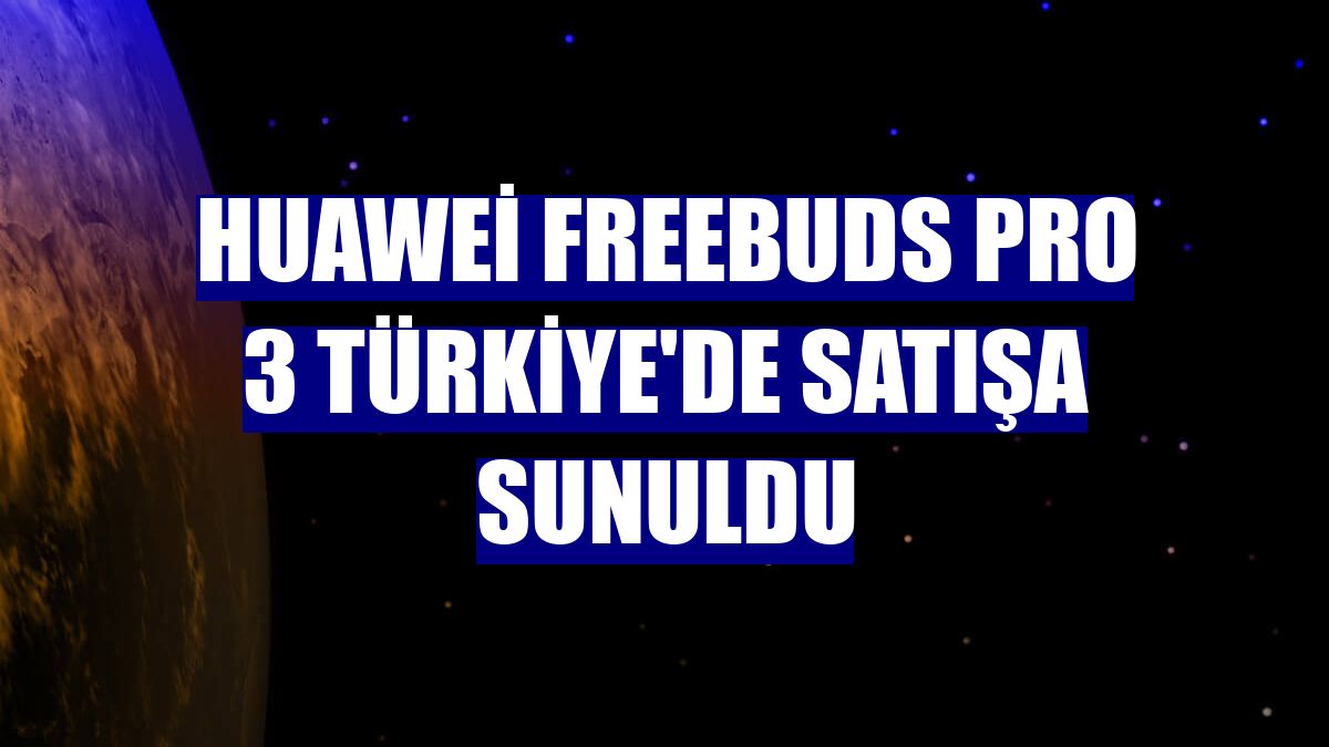 Huawei FreeBuds Pro 3 Türkiye'de satışa sunuldu