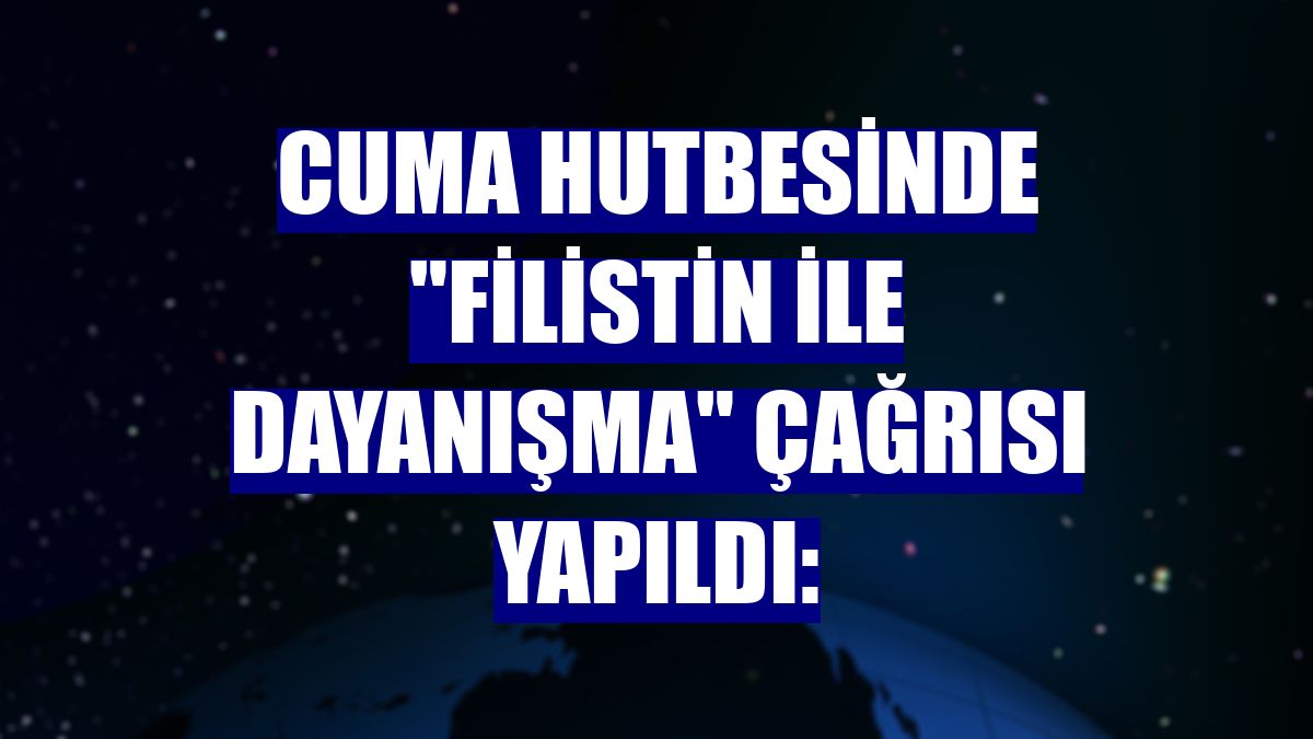 Cuma hutbesinde "Filistin ile dayanışma" çağrısı yapıldı: