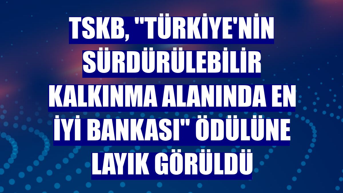 TSKB, 'Türkiye'nin Sürdürülebilir Kalkınma Alanında En İyi Bankası' ödülüne layık görüldü