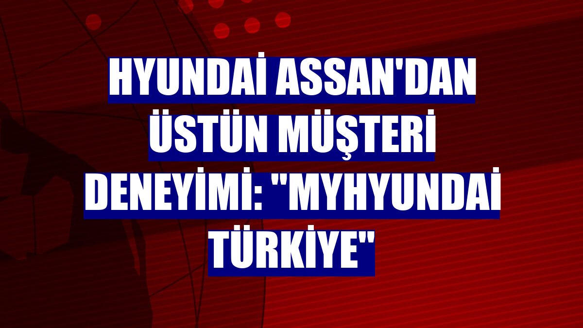 Hyundai Assan'dan üstün müşteri deneyimi: 'myHyundai Türkiye'