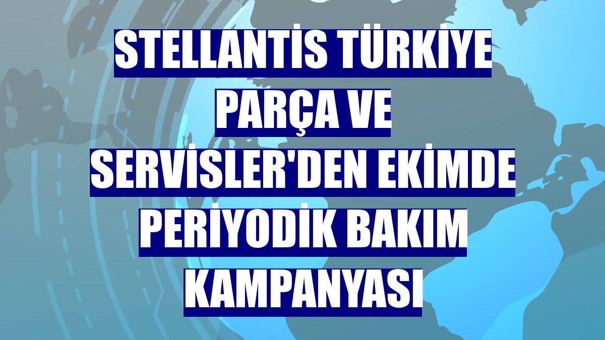 Stellantis Türkiye Parça ve Servisler'den ekimde periyodik bakım kampanyası