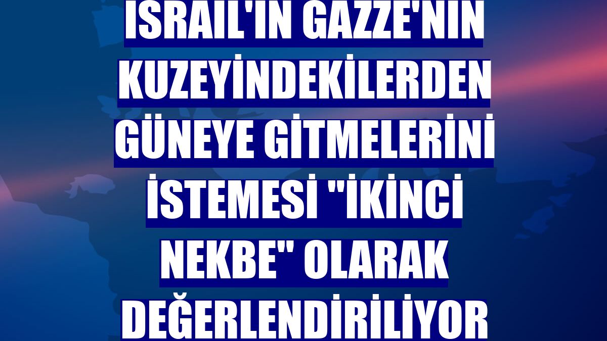 İsrail'in Gazze'nin kuzeyindekilerden güneye gitmelerini istemesi "ikinci Nekbe" olarak değerlendiriliyor