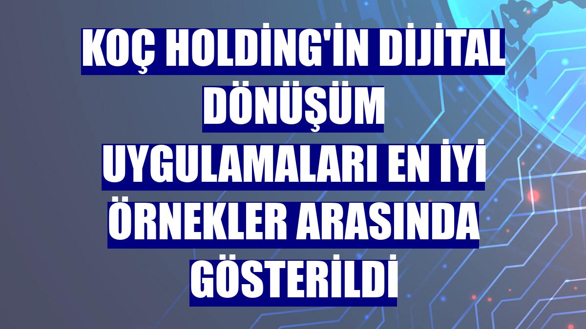 Koç Holding'in dijital dönüşüm uygulamaları en iyi örnekler arasında gösterildi