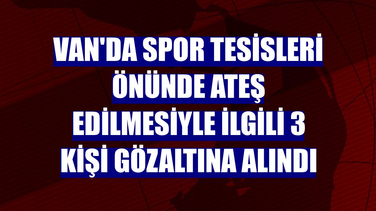 Van'da spor tesisleri önünde ateş edilmesiyle ilgili 3 kişi gözaltına alındı
