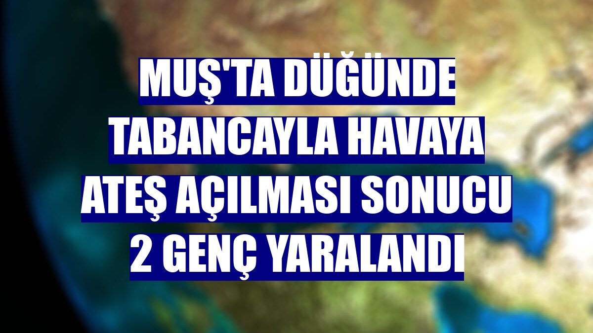 Muş'ta düğünde tabancayla havaya ateş açılması sonucu 2 genç yaralandı