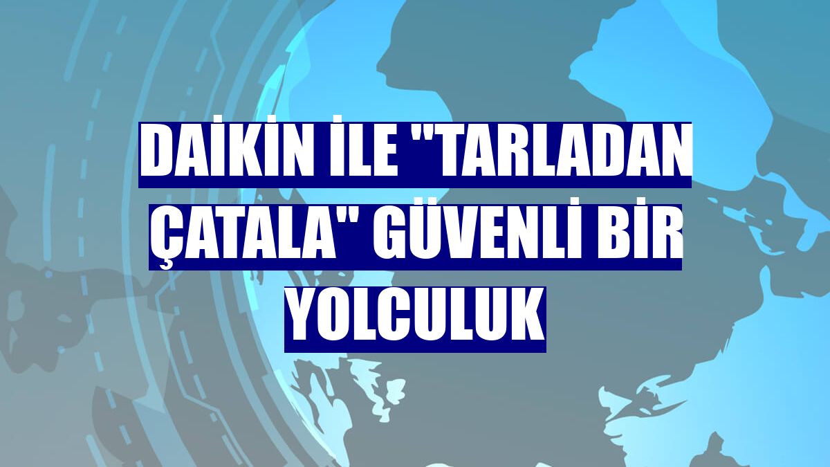 Daikin ile "Tarladan Çatala" güvenli bir yolculuk