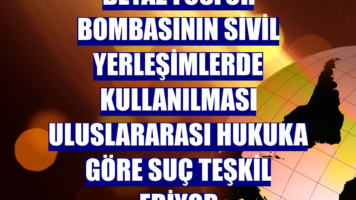 Beyaz fosfor bombasının sivil yerleşimlerde kullanılması uluslararası hukuka göre suç teşkil ediyor