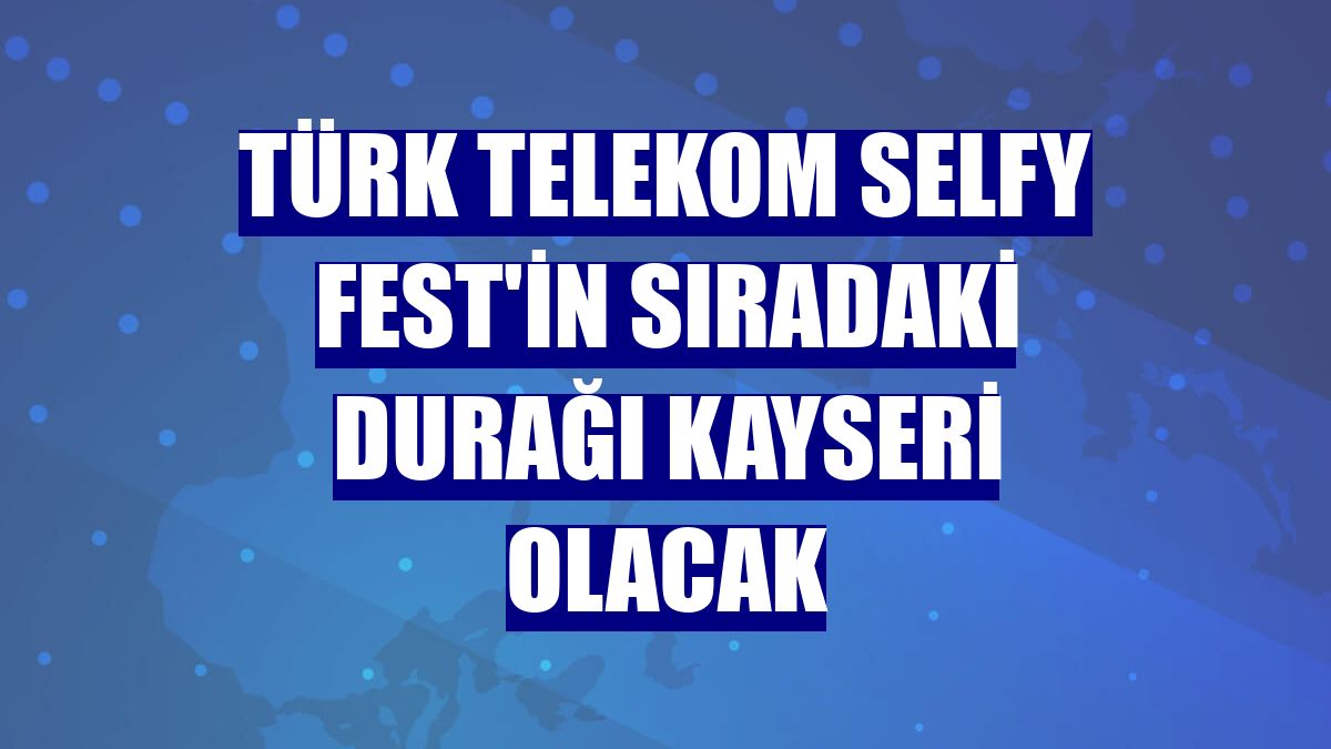 Türk Telekom Selfy Fest'in sıradaki durağı Kayseri olacak