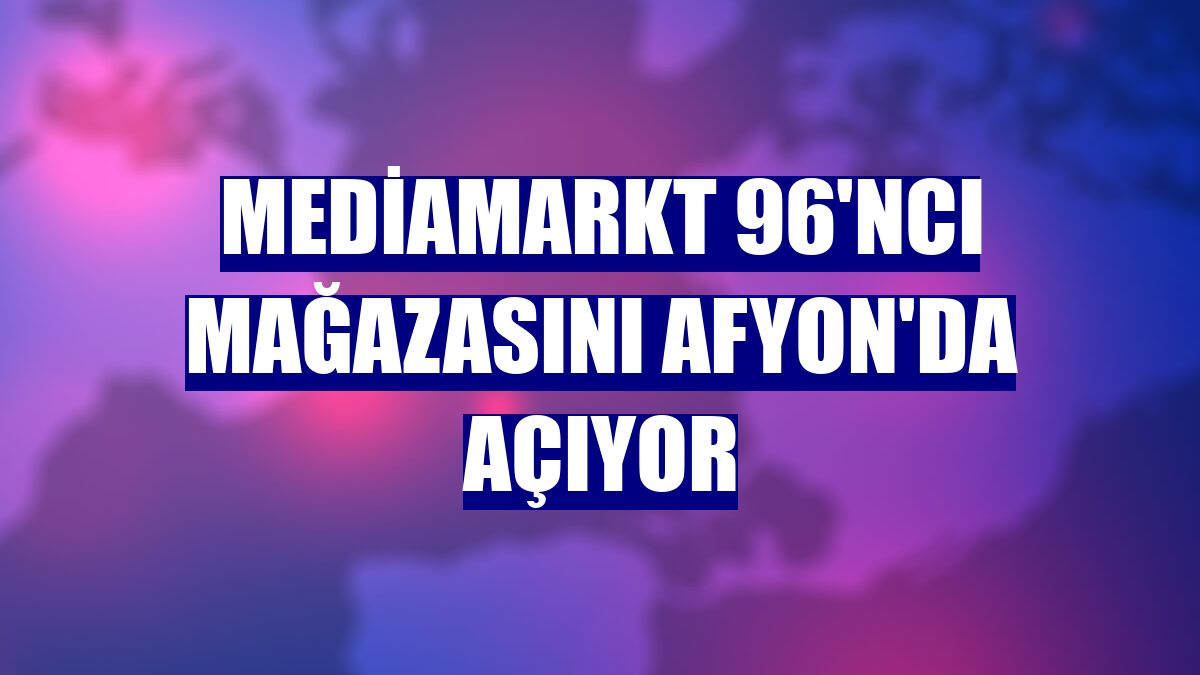 MediaMarkt 96'ncı mağazasını Afyon'da açıyor