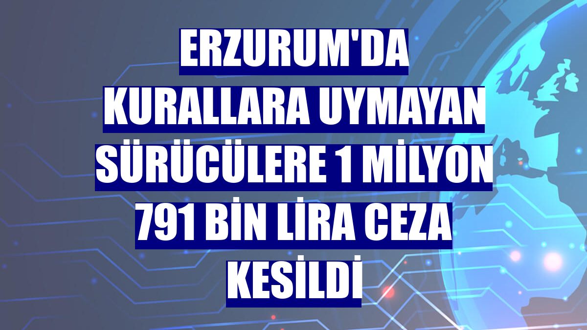 Erzurum'da kurallara uymayan sürücülere 1 milyon 791 bin lira ceza kesildi