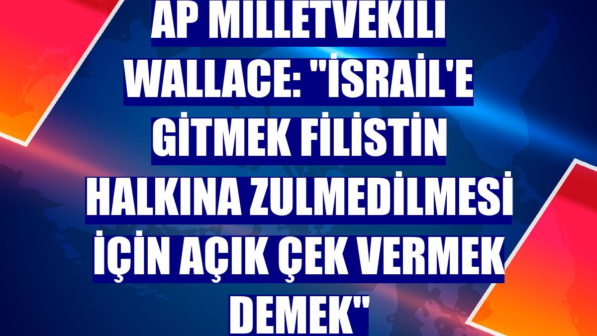 AP Milletvekili Wallace: "İsrail'e gitmek Filistin halkına zulmedilmesi için açık çek vermek demek"