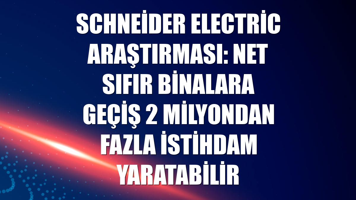 Schneider Electric araştırması: Net sıfır binalara geçiş 2 milyondan fazla istihdam yaratabilir