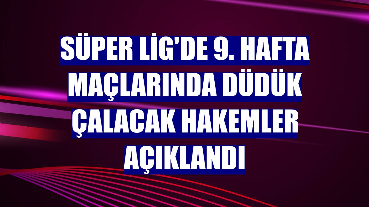 Süper Lig'de 9. hafta maçlarında düdük çalacak hakemler açıklandı