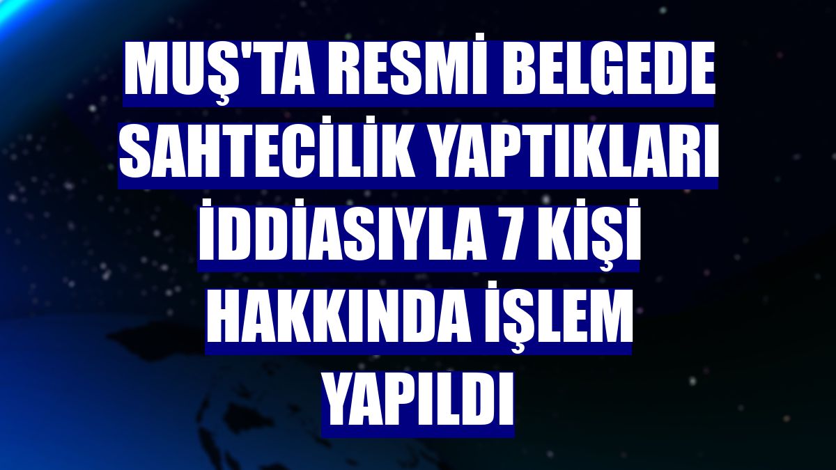 Muş'ta resmi belgede sahtecilik yaptıkları iddiasıyla 7 kişi hakkında işlem yapıldı