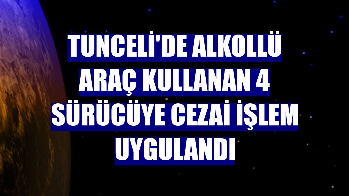 Tunceli'de alkollü araç kullanan 4 sürücüye cezai işlem uygulandı