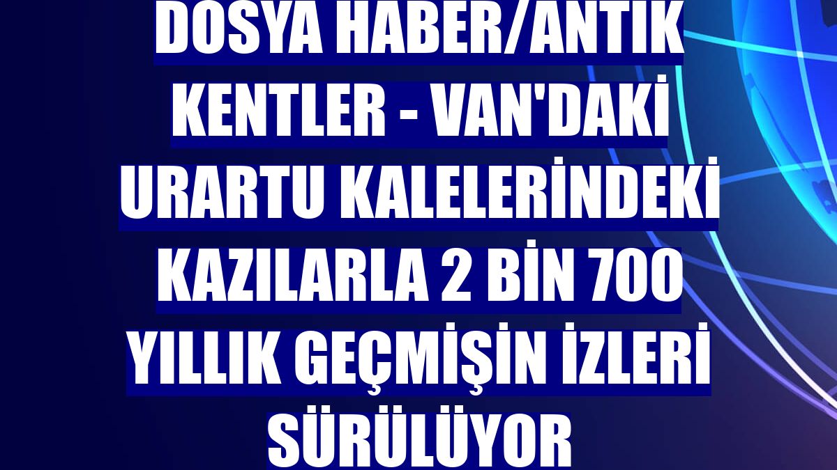 DOSYA HABER/ANTİK KENTLER - Van'daki Urartu kalelerindeki kazılarla 2 bin 700 yıllık geçmişin izleri sürülüyor