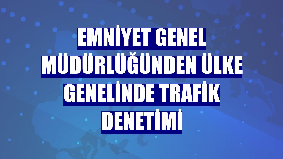 Emniyet Genel Müdürlüğünden ülke genelinde trafik denetimi