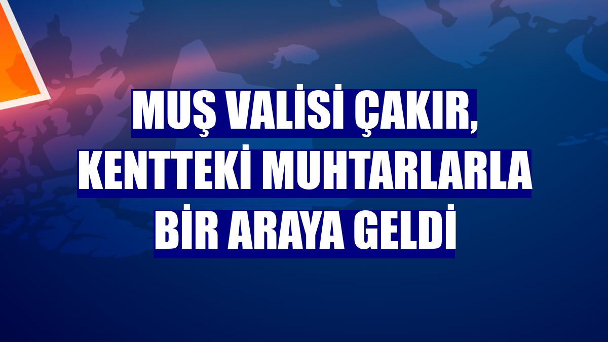 Muş Valisi Çakır, kentteki muhtarlarla bir araya geldi
