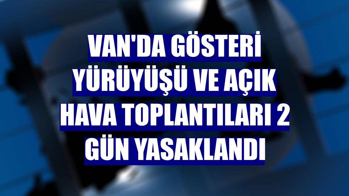 Van'da gösteri yürüyüşü ve açık hava toplantıları 2 gün yasaklandı