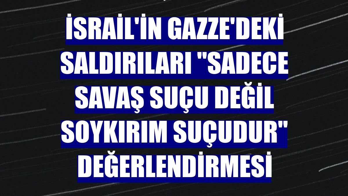 İsrail'in Gazze'deki saldırıları "sadece savaş suçu değil soykırım suçudur" değerlendirmesi