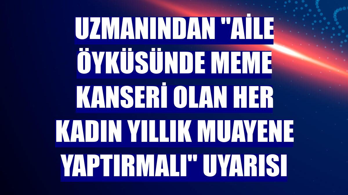 Uzmanından "Aile öyküsünde meme kanseri olan her kadın yıllık muayene yaptırmalı" uyarısı