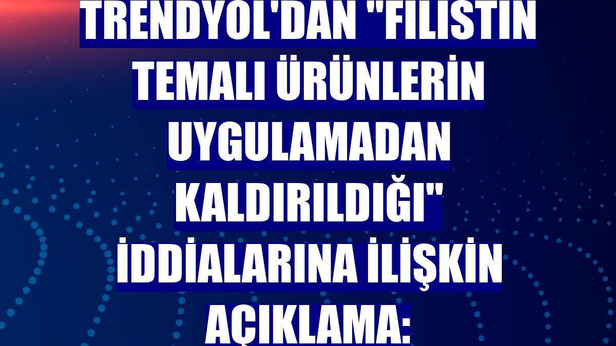 Trendyol'dan "Filistin temalı ürünlerin uygulamadan kaldırıldığı" iddialarına ilişkin açıklama: