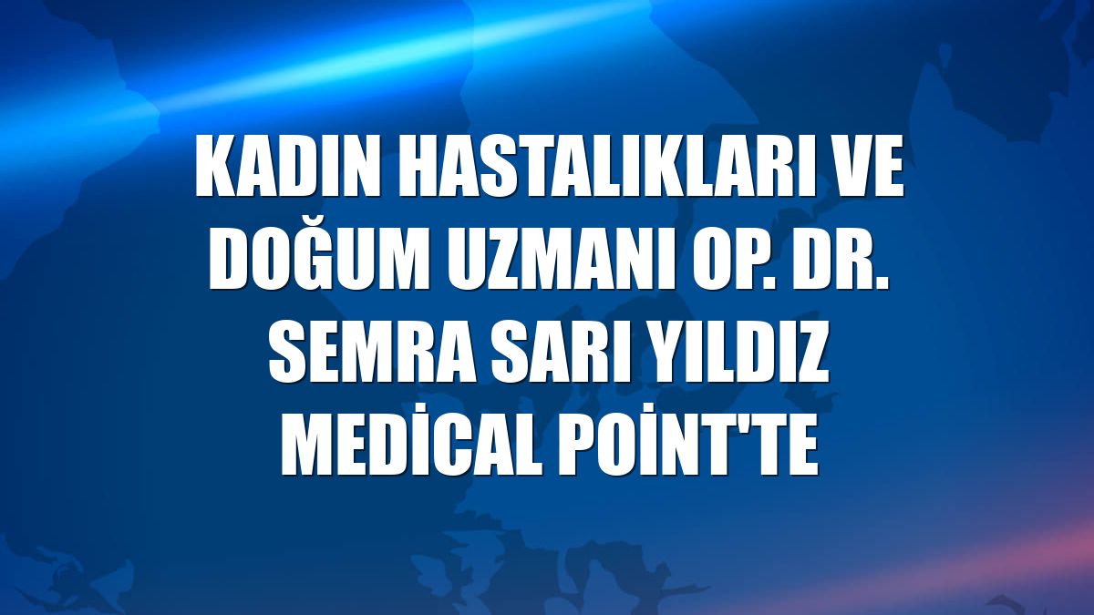Kadın Hastalıkları ve Doğum Uzmanı Op. Dr. Semra Sarı Yıldız Medical Point'te