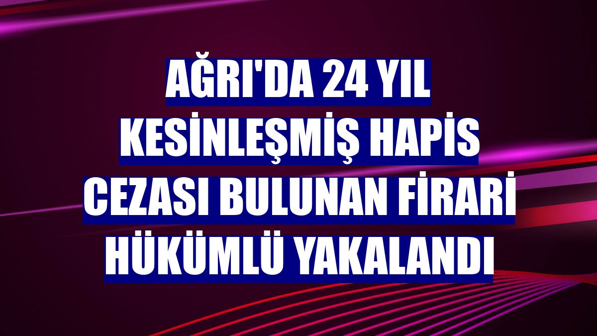 Ağrı'da 24 yıl kesinleşmiş hapis cezası bulunan firari hükümlü yakalandı
