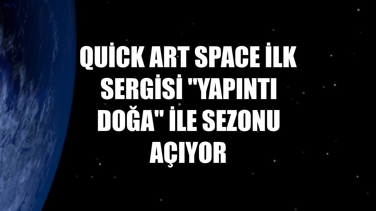 Quick Art Space ilk sergisi "Yapıntı Doğa" ile sezonu açıyor