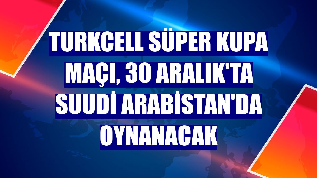 Turkcell Süper Kupa maçı, 30 Aralık'ta Suudi Arabistan'da oynanacak