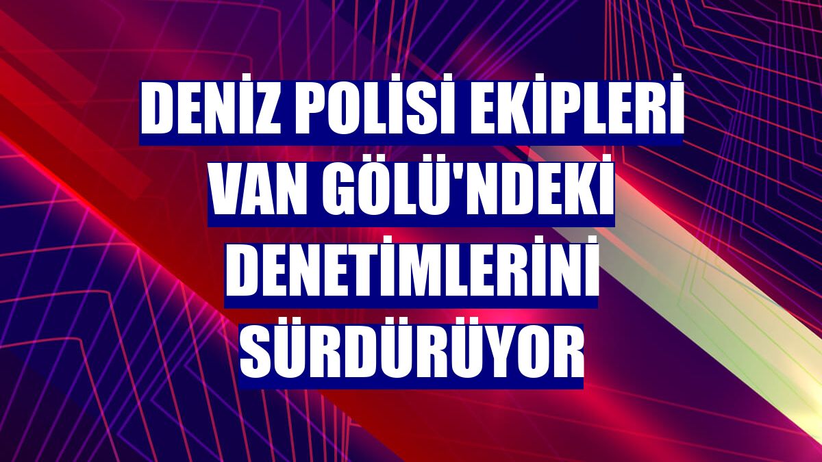 Deniz polisi ekipleri Van Gölü'ndeki denetimlerini sürdürüyor