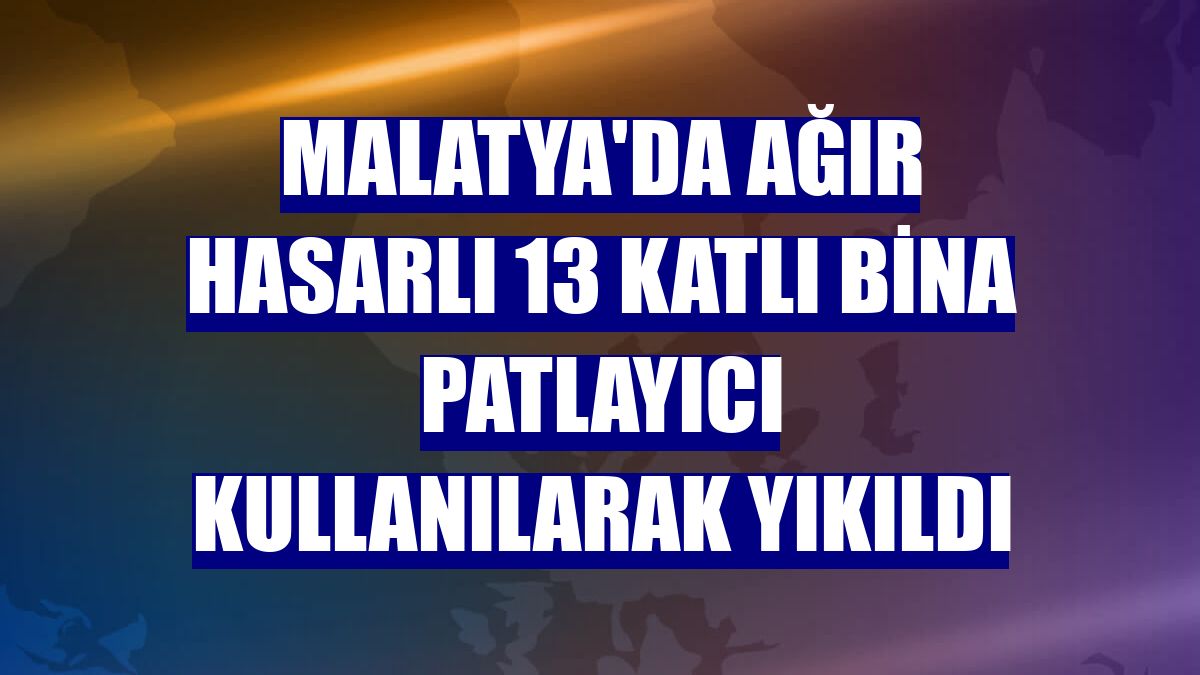 Malatya'da ağır hasarlı 13 katlı bina patlayıcı kullanılarak yıkıldı