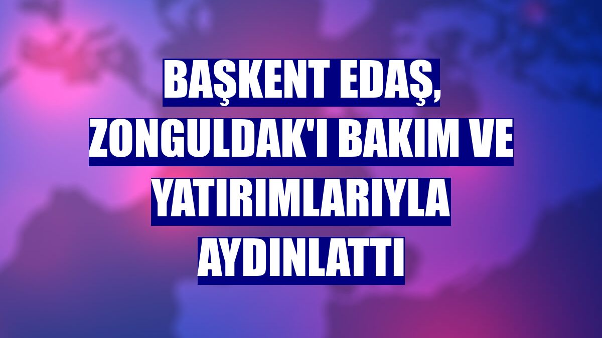 Başkent EDAŞ, Zonguldak'ı bakım ve yatırımlarıyla aydınlattı