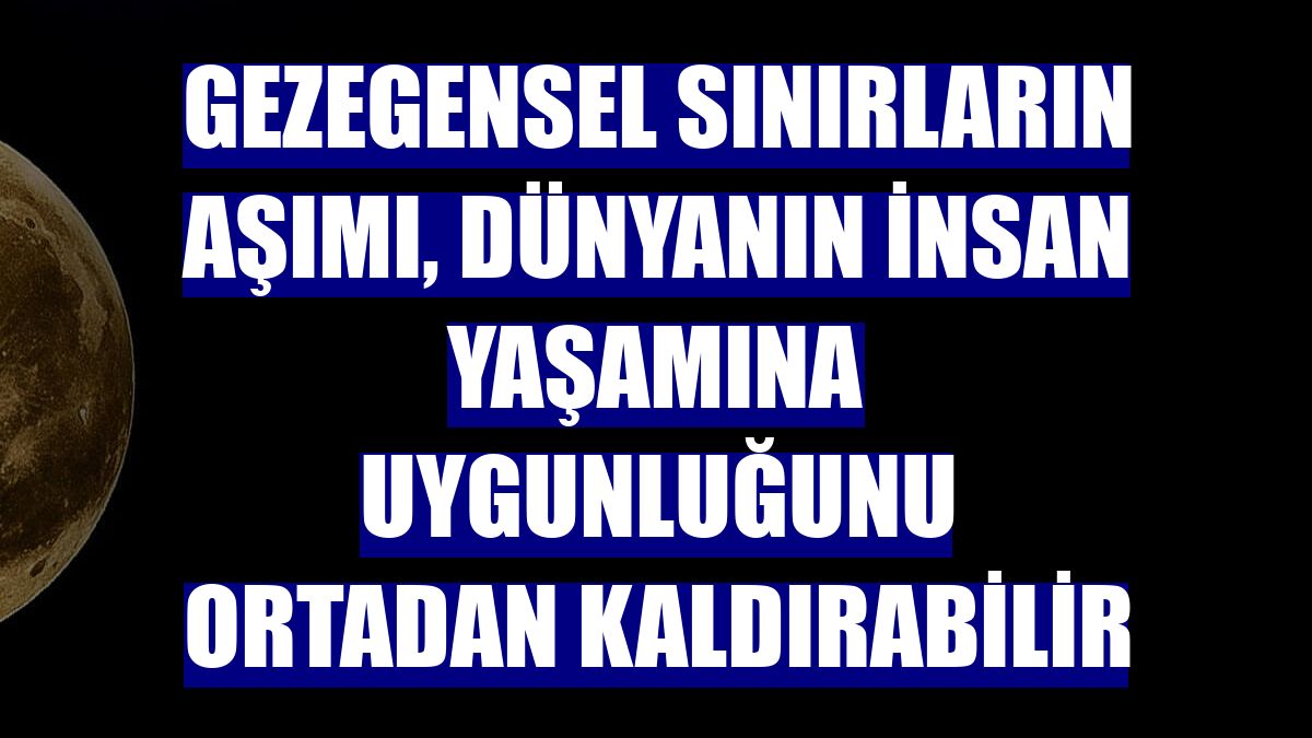 Gezegensel sınırların aşımı, dünyanın insan yaşamına uygunluğunu ortadan kaldırabilir