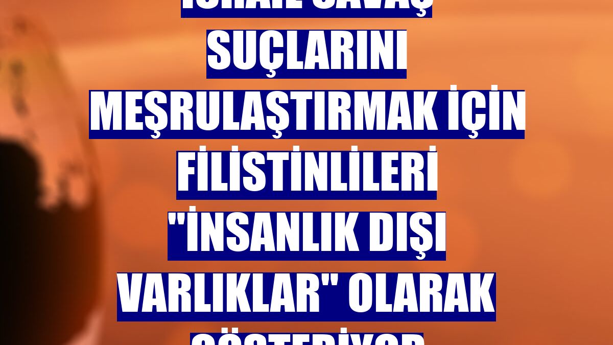 İsrail savaş suçlarını meşrulaştırmak için Filistinlileri "insanlık dışı varlıklar" olarak gösteriyor