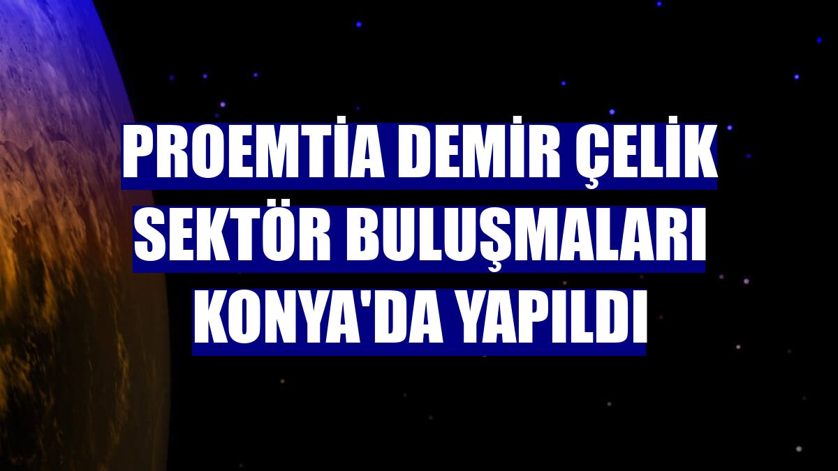 Proemtia demir çelik sektör buluşmaları Konya'da yapıldı